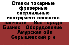 Станки токарные фрезерные сверлильные инструмент оснастка запчасти. - Все города Бизнес » Оборудование   . Амурская обл.,Серышевский р-н